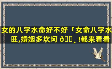 女的八字水命好不好「女命八字水旺,婚姻多坎坷 🌸 !都来看看吧」